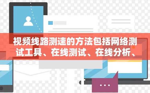 视频线路测速的方法包括网络测试工具、在线测试、在线分析、在线报告的分析以及特定的视频测试工具。以下是详细步骤