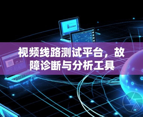 视频线路测试平台，故障诊断与分析工具