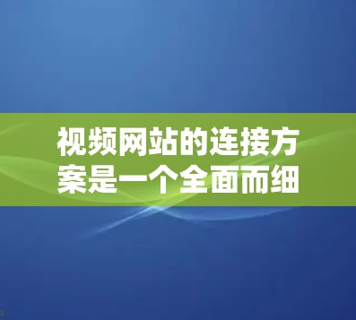 视频网站的连接方案是一个全面而细致的设计过程，旨在确保用户能够轻松使用、安全管理和高效访问视频内容。以下是对视频网站连接方案的详细设计