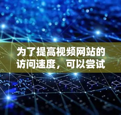 为了提高视频网站的访问速度，可以尝试以下方法