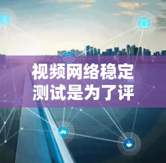 视频网络稳定测试是为了评估视频流在特定网络环境下的稳定性，确保数据流能够正常运行而不受延迟或卡顿影响。以下是详细的步骤和注意事项