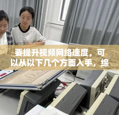 要提升视频网络速度，可以从以下几个方面入手，综合考虑硬件、软件和网络优化