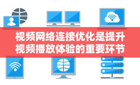 视频网络连接优化是提升视频播放体验的重要环节，尤其是对于那些依赖流媒体平台或特定设备的用户。以下是一些关于视频网络连接优化的详细内容