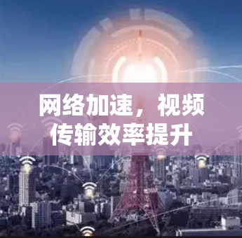 网络加速，视频传输效率提升