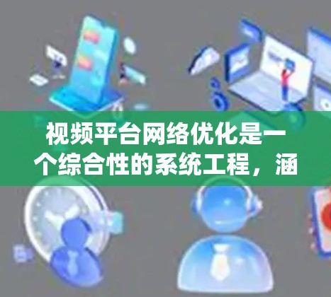 视频平台网络优化是一个综合性的系统工程，涵盖了内容制作、审核、推广、管理等多个方面。以下是对这一过程的详细分析和建议