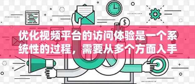 优化视频平台的访问体验是一个系统性的过程，需要从多个方面入手。以下是一个有条理的总结，帮助您逐步提升视频平台的访问体验