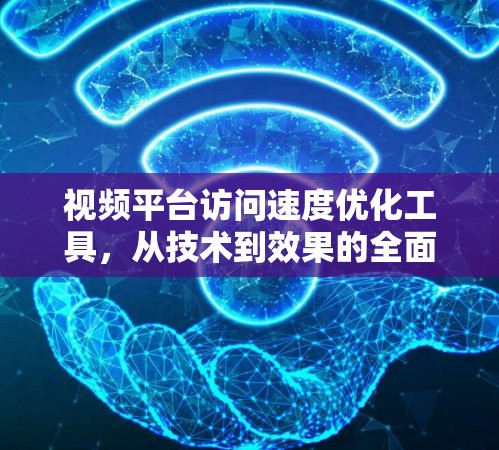 视频平台访问速度优化工具，从技术到效果的全面解决方案