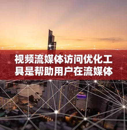 视频流媒体访问优化工具是帮助用户在流媒体平台上高效、安全地访问视频资源的工具。以下是对这些工具的详细介绍和总结