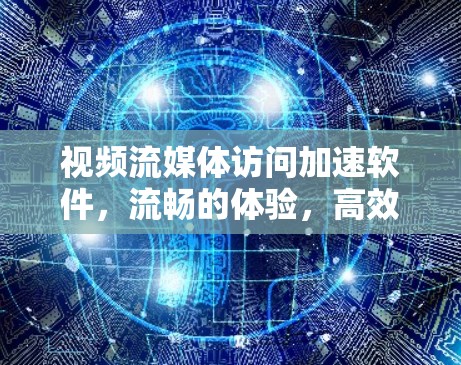 视频流媒体访问加速软件，流畅的体验，高效的解决方案