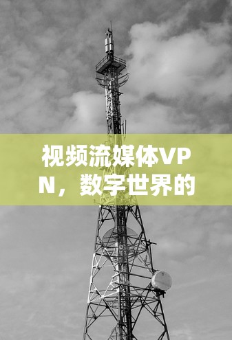 视频流媒体VPN，数字世界的安全密码