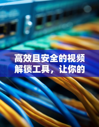 高效且安全的视频解锁工具，让你的视频播放更高效