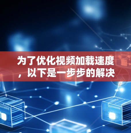 为了优化视频加载速度，以下是一步步的解决方案