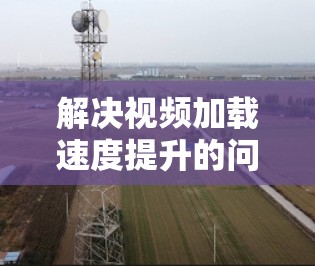 解决视频加载速度提升的问题需要从硬件、网络和软件多个方面入手。以下是一步步的解决方案
