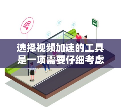 选择视频加速的工具是一项需要仔细考虑的任务，以下是一个结构化的总结，帮助您做出明智的选择