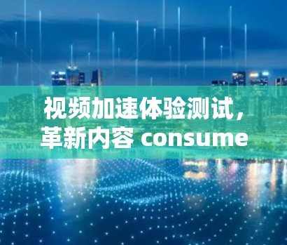视频加速体验测试，革新内容 consumed