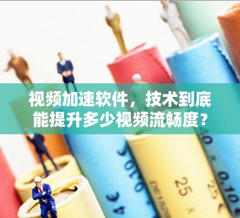 视频加速软件,技术到底能提升多少视频流畅度? 视频加速软件,技术到底能提升多少视频流畅度?