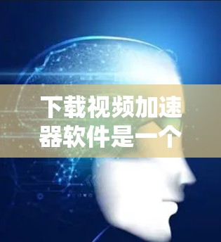 下载视频加速器软件是一个简单而有效的工具，帮助您快速加速视频文件。以下是一个详细的步骤指南