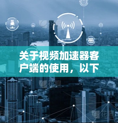 关于视频加速器客户端的使用，以下是一些详细的操作指南和注意事项