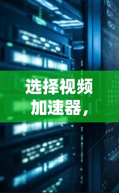选择视频加速器,提升视频质量的高效选择 选择视频加速器,提升视频质量的高效选择