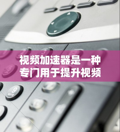 视频加速器是一种专门用于提升视频观看体验的工具，通常通过调整视频压缩参数或分辨率来提高视频质量或加载速度。以下是关于视频加速器的一些关键信息