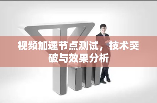 视频加速节点测试，技术突破与效果分析
