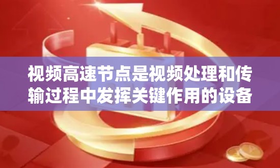 视频高速节点是视频处理和传输过程中发挥关键作用的设备或系统，主要涉及以下方面