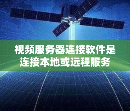 视频服务器连接软件是连接本地或远程服务器到视频服务器的工具，用于视频内容的上传和处理。以下是关于视频服务器连接软件的详细总结