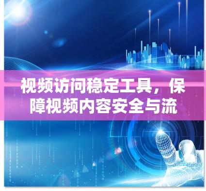 视频访问稳定工具，保障视频内容安全与流畅性的专家解决方案