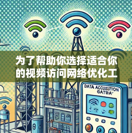 为了帮助你选择适合你的视频访问网络优化工具,以下是一些综合考虑的因素和推荐建议 为了帮助你选择适合你的视频访问网络优化工具,以下是一些综合考虑的因素和推荐建议