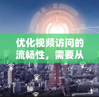 优化视频访问的流畅性，需要从多个方面入手，以确保数据传输速度快、质量高，同时提升观看体验。以下是一些具体的解决方案