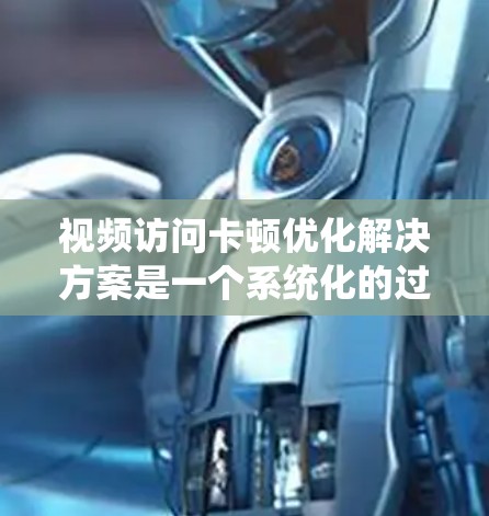 视频访问卡顿优化解决方案是一个系统化的过程，旨在确保视频访问不受中断影响。以下是一个结构化的步骤指南，帮助您有效优化视频访问卡顿