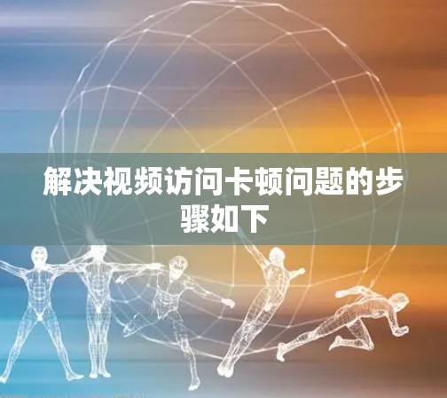 解决视频访问卡顿问题的步骤如下 解决视频访问卡顿问题的步骤如下