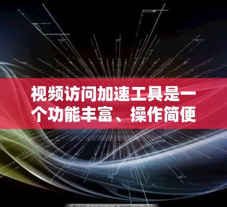 视频访问加速工具是一个功能丰富、操作简便的工具，能够帮助用户在有限的时间内完成多任务，提升视频访问效率。以下是对该工具的详细解析
