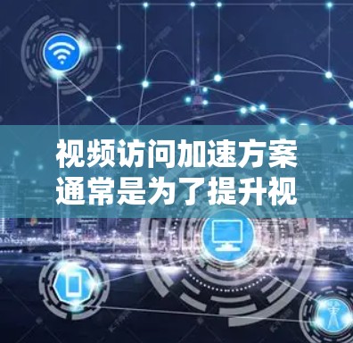 视频访问加速方案通常是为了提升视频通话和视频会议的流畅度和清晰度。以下是一些常见且有效的加速方案，您可以根据具体需求调整使用