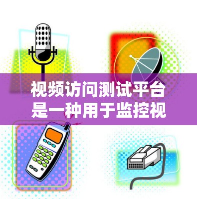 视频访问测试平台是一种用于监控视频流的软件工具，旨在确保视频内容的质量和完整性。以下是一步步的指南，帮助您理解和使用视频访问测试平台
