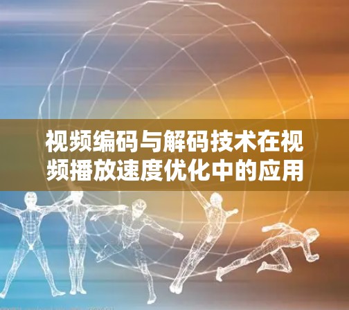 视频编码与解码技术在视频播放速度优化中的应用