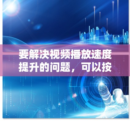 要解决视频播放速度提升的问题,可以按照以下步骤进行 要解决视频播放速度提升的问题,可以按照以下步骤进行