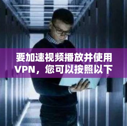 要加速视频播放并使用VPN，您可以按照以下步骤操作