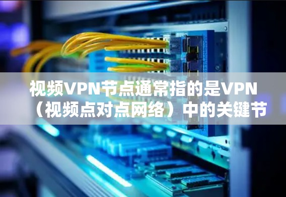 视频VPN节点通常指的是VPN（视频点对点网络）中的关键节点或服务器，这些节点负责加密视频内容、数据传输和本地存储等环节。以下是关于VPN节点的一些基本概念和内容