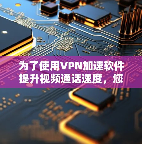 为了使用VPN加速软件提升视频通话速度，您可以按照以下步骤进行操作和配置