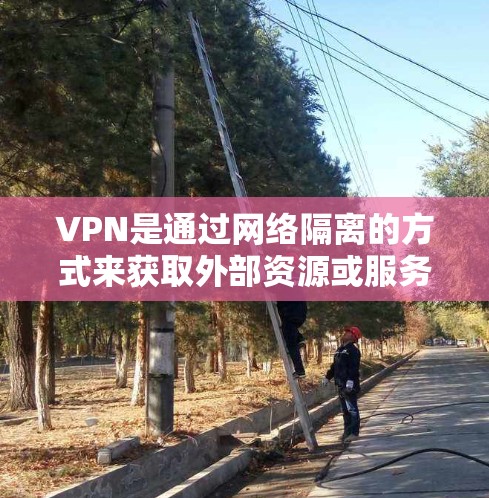 VPN是通过网络隔离的方式来获取外部资源或服务的一种方式。以下是关于VPN工具的详细分析