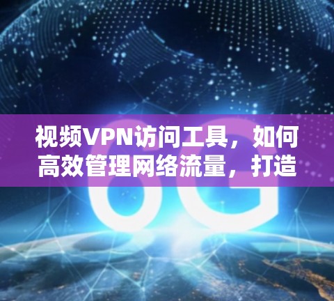 视频VPN访问工具，如何高效管理网络流量，打造安全可靠网络环境