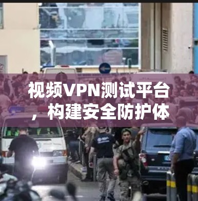 视频VPN测试平台,构建安全防护体系的优质选择 视频VPN测试平台,构建安全防护体系的优质选择