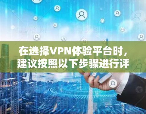 在选择VPN体验平台时，建议按照以下步骤进行评估和决策