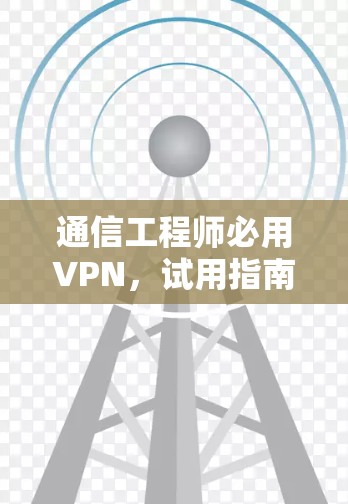 通信工程师必用VPN，试用指南与实战指南