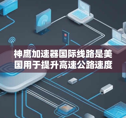 神鹰加速器国际线路是美国用于提升高速公路速度的装置，主要应用于美国高速公路上。以下是关于该加速器的详细信息