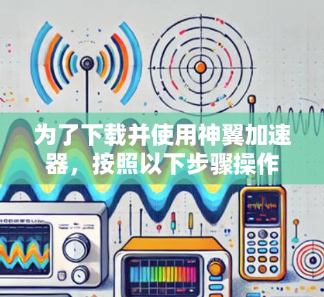 为了下载并使用神翼加速器,按照以下步骤操作 为了下载并使用神翼加速器,按照以下步骤操作