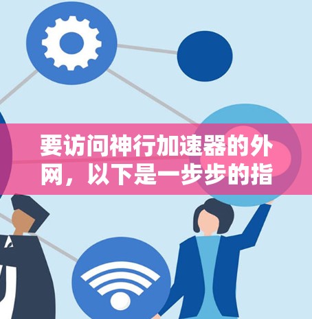 要访问神行加速器的外网，以下是一步步的指南