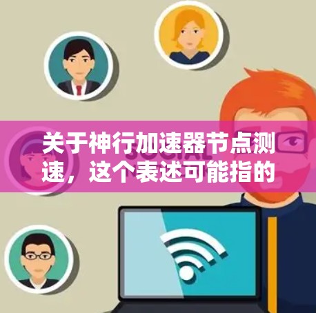 关于神行加速器节点测速，这个表述可能指的是某个特定的加速器（如神行加速器）节点的性能测试。以下是一个可能的解释