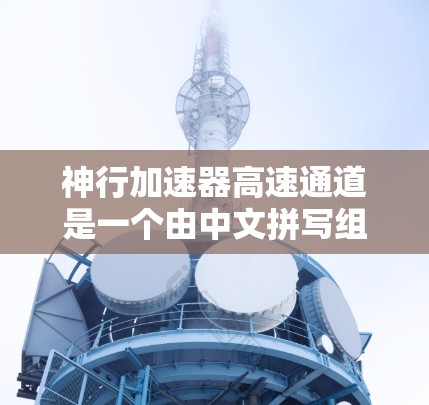 神行加速器高速通道是一个由中文拼写组成的词汇，可能涉及科技、军事或航天领域的专业术语。以下是对其含义的逐步解释